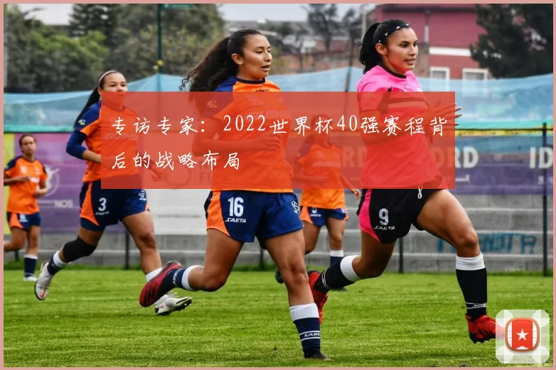 专访专家:2022世界杯40强赛程背后的战略布局