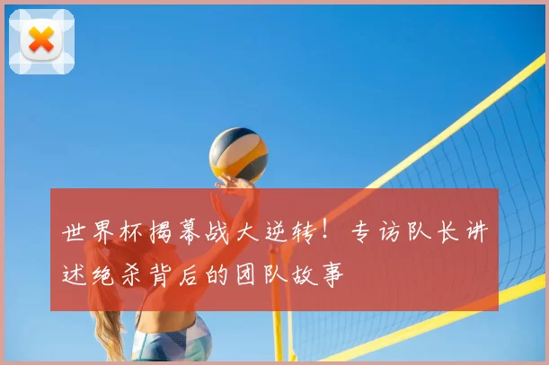 世界杯揭幕战大逆转!专访队长讲述绝杀背后的团队故事