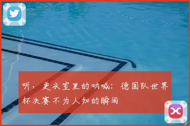 听，更衣室里的呐喊：德国队世界杯决赛不为人知的瞬间