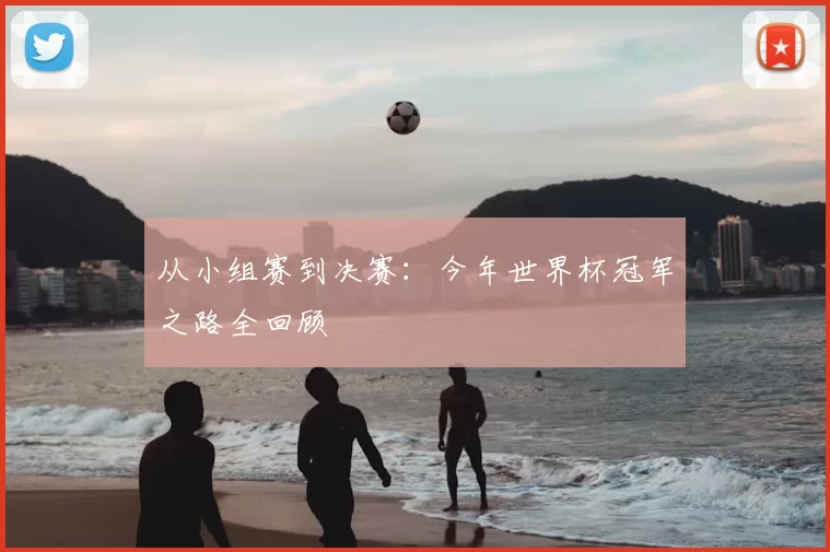 从小组赛到决赛:今年世界杯冠军之路全回顾