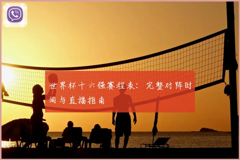 世界杯十六强赛程表:完整对阵时间与直播指南