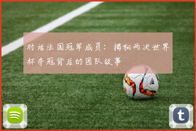 对话法国冠军成员:揭秘两次世界杯夺冠背后的团队故事