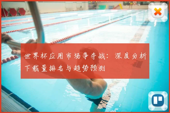 世界杯应用市场争夺战:深度分析下载量排名与趋势预测