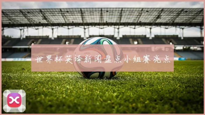 世界杯英译新闻盘点小组赛亮点
