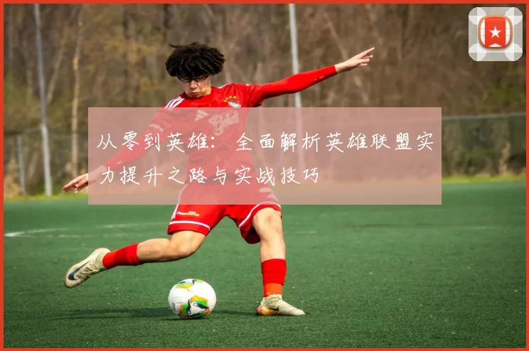 从零到英雄：全面解析英雄联盟实力提升之路与实战技巧