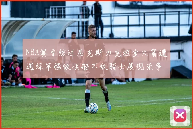 NBA赛季综述尼克斯力克掘金火箭遭遇绿军强敌快船不敌骑士展现竞争激烈