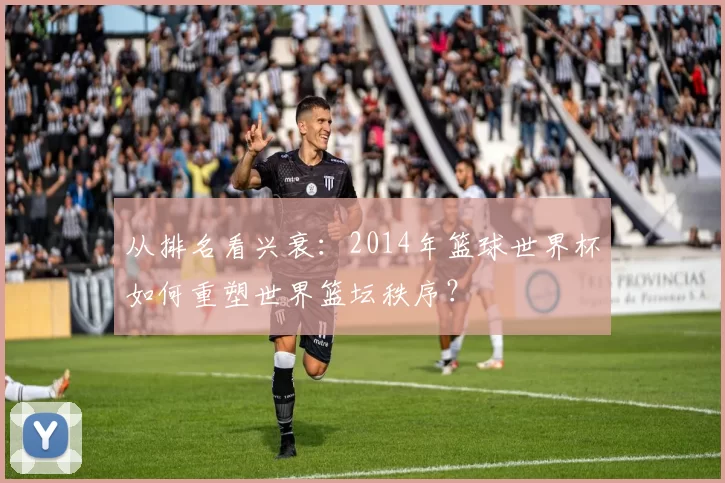 从排名看兴衰:2014年篮球世界杯如何重塑世界篮坛秩序?