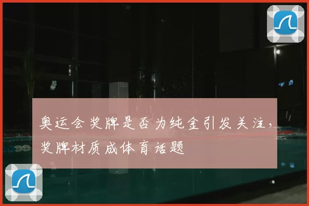 奥运会奖牌是否为纯金引发关注，奖牌材质成体育话题