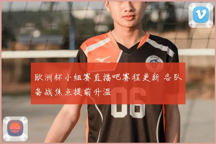 欧洲杯小组赛直播吧赛程更新 各队备战焦点提前升温