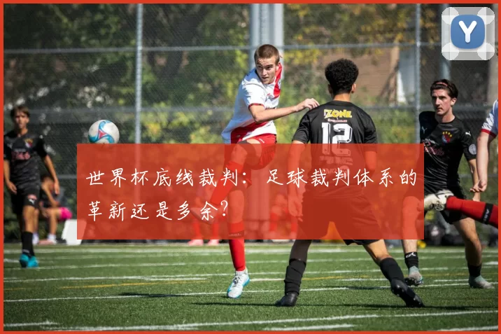 世界杯底线裁判:足球裁判体系的革新还是多余?
