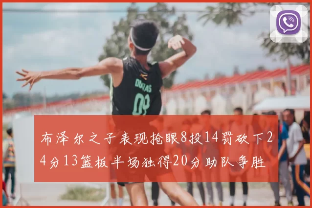 布泽尔之子表现抢眼8投14罚砍下24分13篮板半场独得20分助队争胜