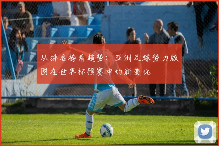 从排名榜看趋势:亚洲足球势力版图在世界杯预赛中的新变化