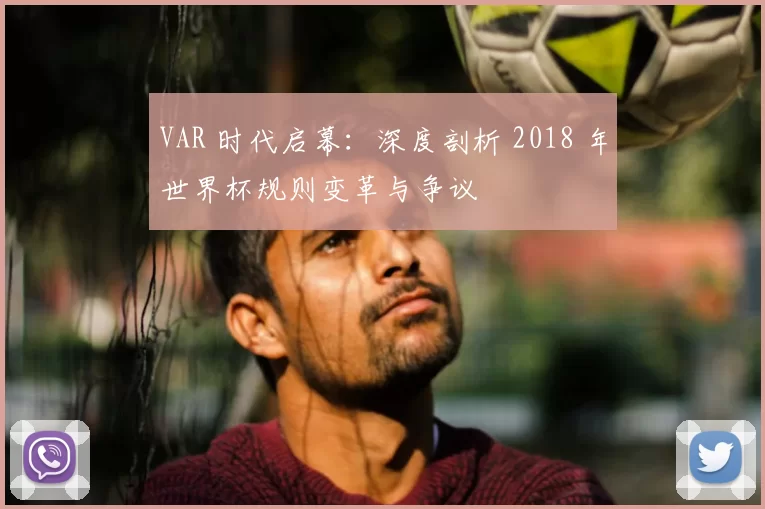 VAR 时代启幕：深度剖析 2018 年世界杯规则变革与争议