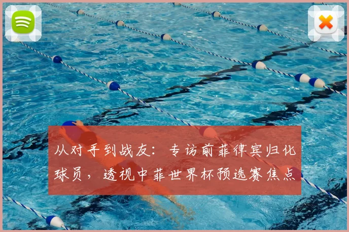 从对手到战友:专访前菲律宾归化球员,透视中菲世界杯预选赛焦点战