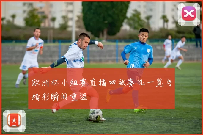 欧洲杯小组赛直播回放赛况一览与精彩瞬间重温