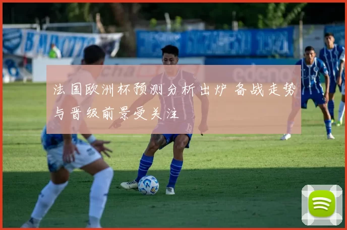 法国欧洲杯预测分析出炉 备战走势与晋级前景受关注