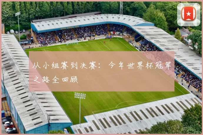 从小组赛到决赛:今年世界杯冠军之路全回顾