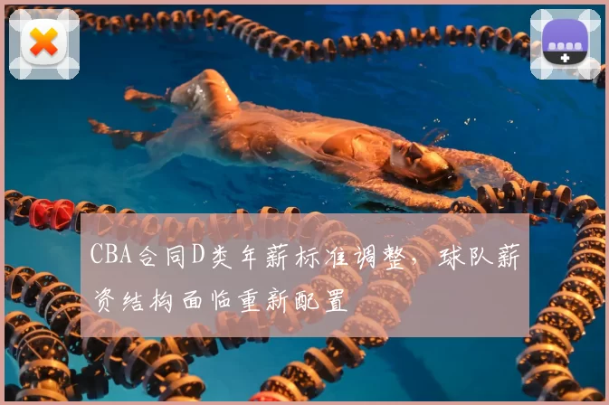 CBA合同D类年薪标准调整,球队薪资结构面临重新配置