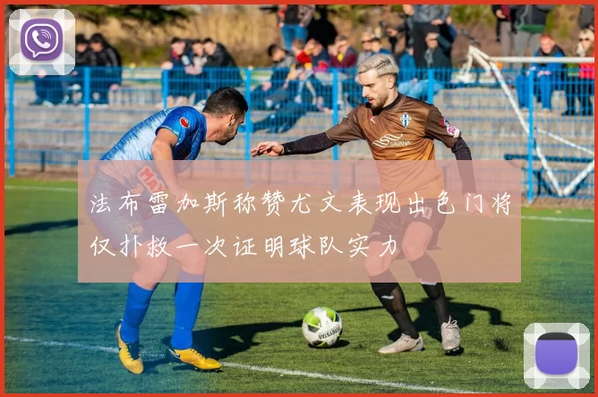 法布雷加斯称赞尤文表现出色门将仅扑救一次证明球队实力