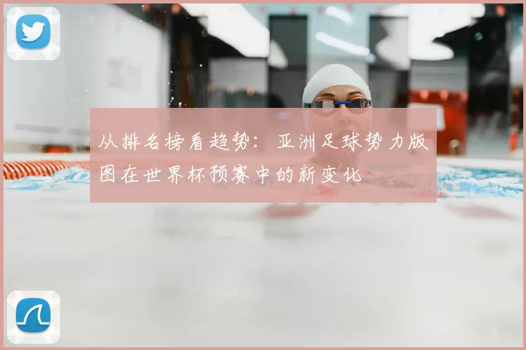 从排名榜看趋势:亚洲足球势力版图在世界杯预赛中的新变化