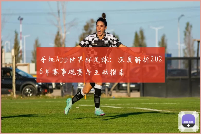 手机App世界杯足球：深度解析2026年赛事观赛与互动指南