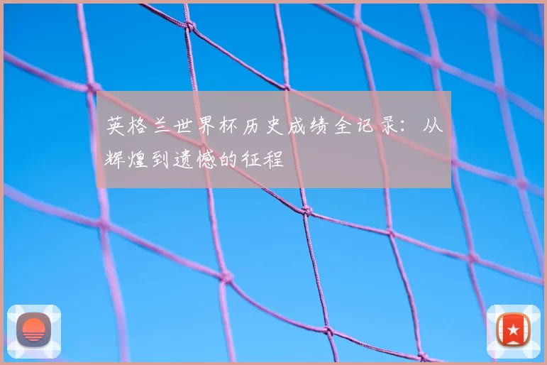 英格兰世界杯历史成绩全记录:从辉煌到遗憾的征程