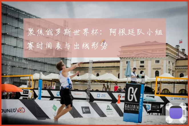 聚焦俄罗斯世界杯：阿根廷队小组赛时间表与出线形势