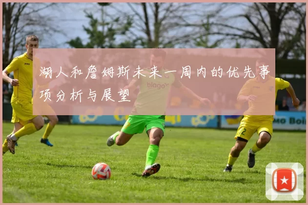 湖人和詹姆斯未来一周内的优先事项分析与展望