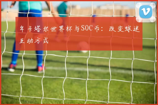 年卡塔尔世界杯与SOC币:改变球迷互动方式