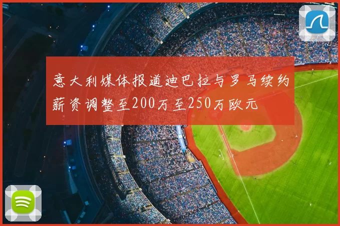 意大利媒体报道迪巴拉与罗马续约薪资调整至200万至250万欧元