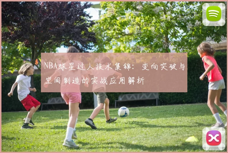 NBA球星过人技术集锦:变向突破与空间制造的实战应用解析