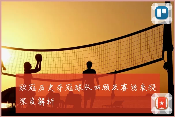 欧冠历史夺冠球队回顾及赛场表现深度解析