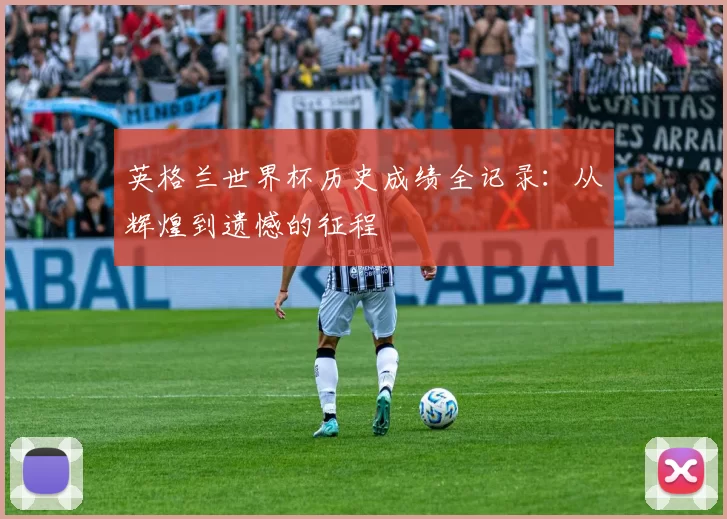 英格兰世界杯历史成绩全记录:从辉煌到遗憾的征程