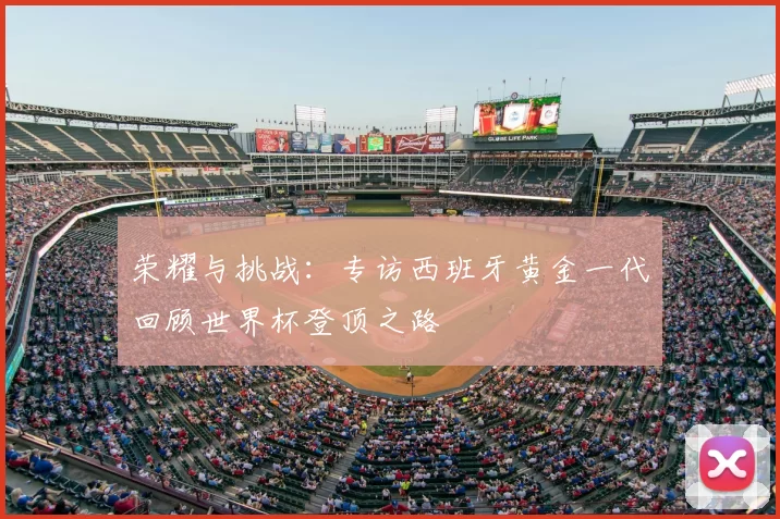 荣耀与挑战：专访西班牙黄金一代回顾世界杯登顶之路
