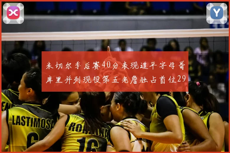 米切尔季后赛40分表现追平字母哥库里并列现役第五老詹独占首位29次记录