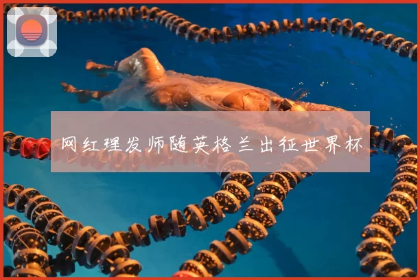 网红理发师随英格兰出征世界杯