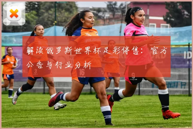 解读俄罗斯世界杯足彩停售：官方公告与行业分析