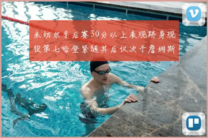 米切尔季后赛30分以上表现跻身现役第七哈登紧随其后仅次于詹姆斯杜兰特库里