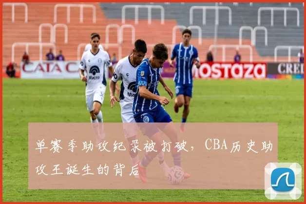 单赛季助攻纪录被打破,CBA历史助攻王诞生的背后