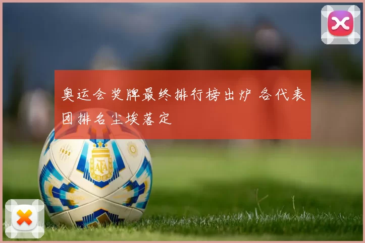 奥运会奖牌最终排行榜出炉 各代表团排名尘埃落定