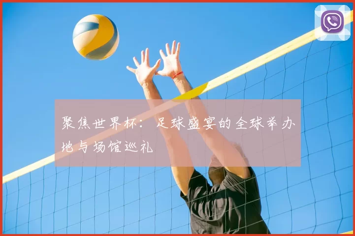 聚焦世界杯:足球盛宴的全球举办地与场馆巡礼