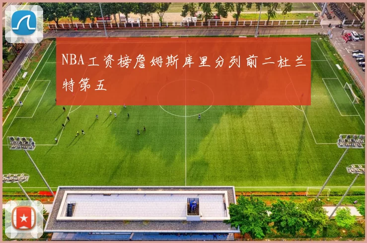 NBA工资榜詹姆斯库里分列前二杜兰特第五