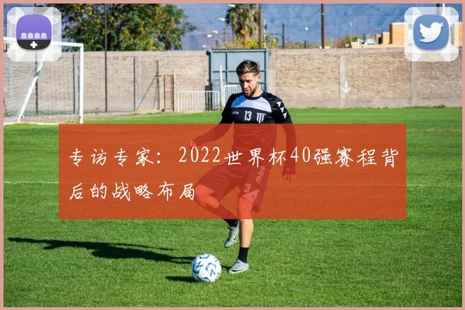 专访专家：2022世界杯40强赛程背后的战略布局