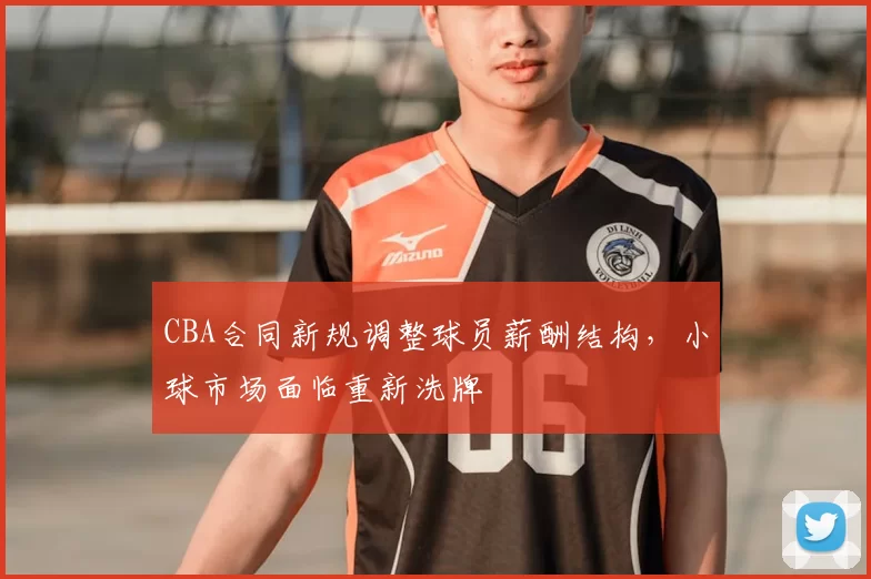 CBA合同新规调整球员薪酬结构,小球市场面临重新洗牌
