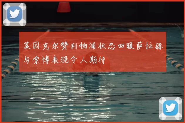 莱因克尔赞利物浦状态回暖萨拉赫与索博表现令人期待