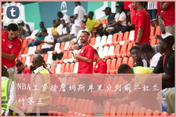 NBA工资榜詹姆斯库里分列前二杜兰特第五