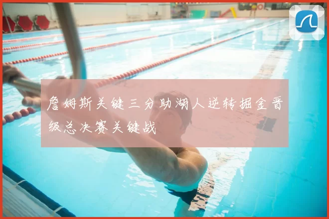 詹姆斯关键三分助湖人逆转掘金晋级总决赛关键战