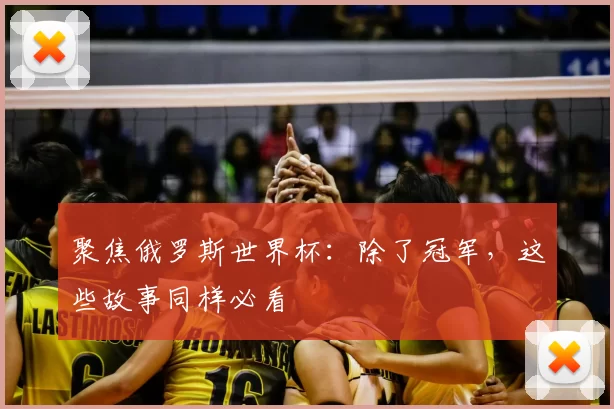聚焦俄罗斯世界杯:除了冠军,这些故事同样必看