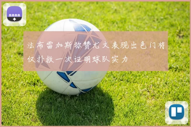 法布雷加斯称赞尤文表现出色门将仅扑救一次证明球队实力