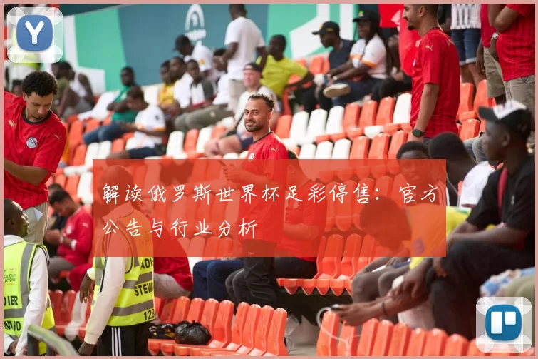 解读俄罗斯世界杯足彩停售:官方公告与行业分析